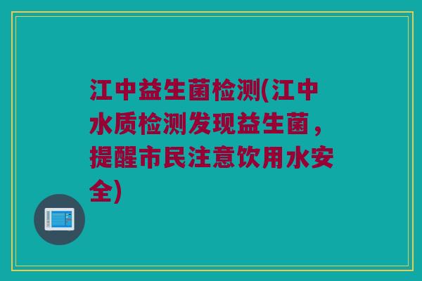 江中益生菌检测(江中水质检测发现益生菌，提醒市民注意饮用水安全)