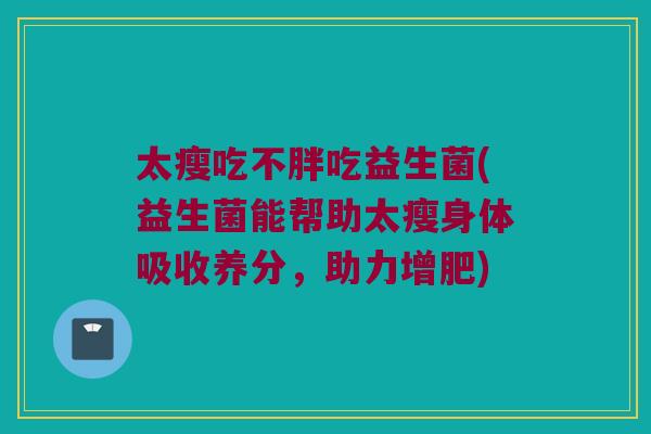 太瘦吃不胖吃益生菌(益生菌能帮助太瘦身体吸收养分，助力增肥)