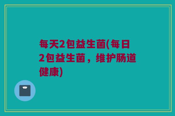 每天2包益生菌(每日2包益生菌，维护肠道健康)