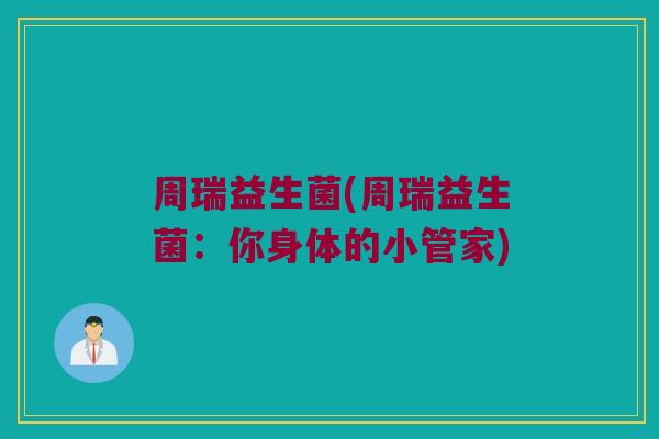 周瑞益生菌(周瑞益生菌：你身体的小管家)