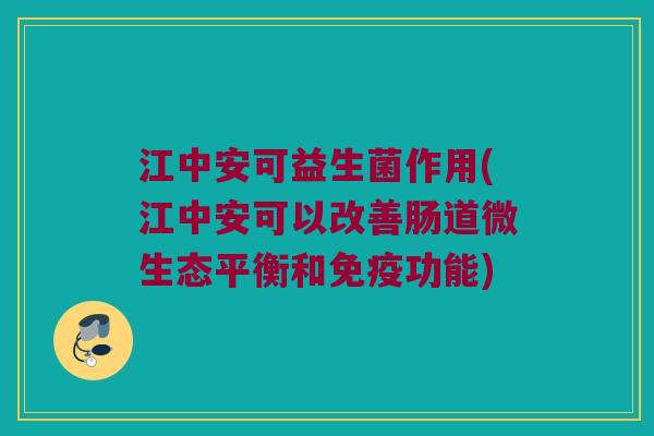 江中安可益生菌作用(江中安可以改善肠道微生态平衡和免疫功能)