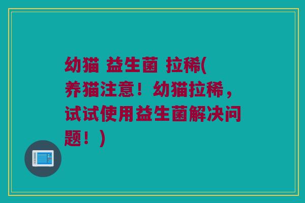 幼猫 益生菌 拉稀(养猫注意！幼猫拉稀，试试使用益生菌解决问题！)