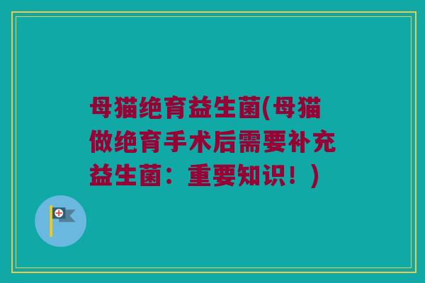母猫绝育益生菌(母猫做绝育手术后需要补充益生菌：重要知识！)