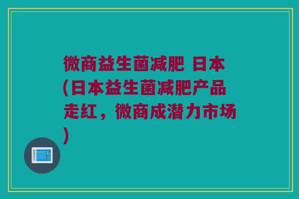 微商益生菌减肥 日本(日本益生菌减肥产品走红，微商成潜力市场)