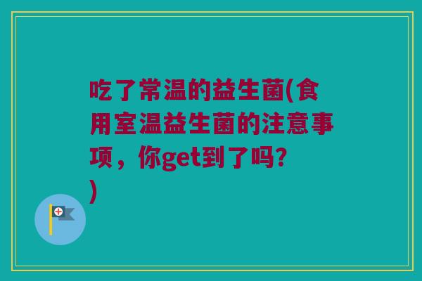 吃了常温的益生菌(食用室温益生菌的注意事项，你get到了吗？)