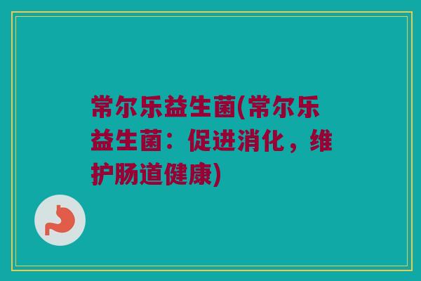 常尔乐益生菌(常尔乐益生菌：促进消化，维护肠道健康)