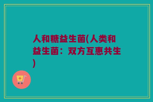人和糖益生菌(人类和益生菌：双方互惠共生)