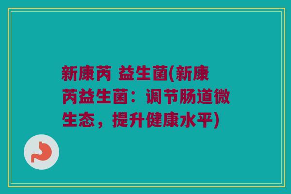 新康芮 益生菌(新康芮益生菌：调节肠道微生态，提升健康水平)