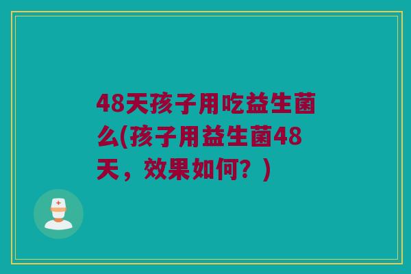 48天孩子用吃益生菌么(孩子用益生菌48天，效果如何？)