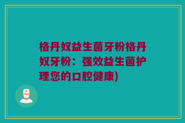格丹奴益生菌牙粉格丹奴牙粉：强效益生菌护理您的口腔健康)