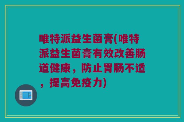 唯特派益生菌膏(唯特派益生菌膏有效改善肠道健康，防止胃肠不适，提高免疫力)