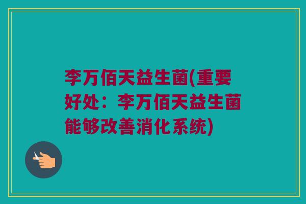 李万佰天益生菌(重要好处:李万佰天益生菌能够改善消化系统) 李万佰天益生菌(重要好处:李万佰天益生菌能够改善消化系统)