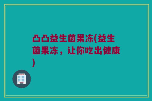 凸凸益生菌果冻(益生菌果冻,让你吃出健康) 凸凸益生菌果冻(益生菌果冻,让你吃出健康)