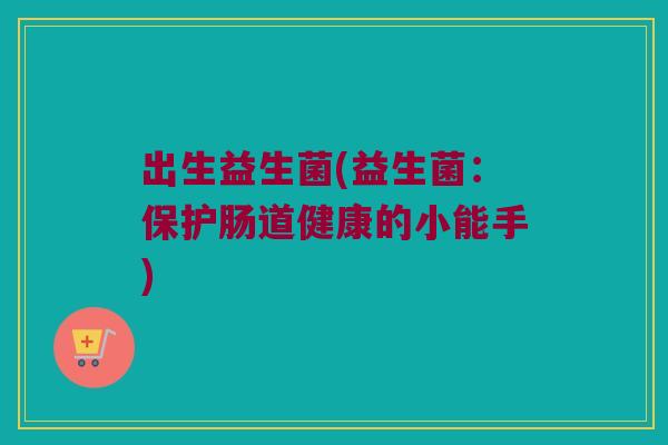 出生益生菌(益生菌：保护肠道健康的小能手)
