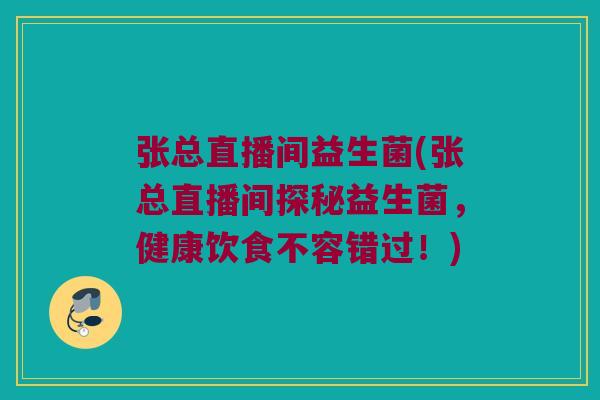 张总直播间益生菌(张总直播间探秘益生菌，健康饮食不容错过！)