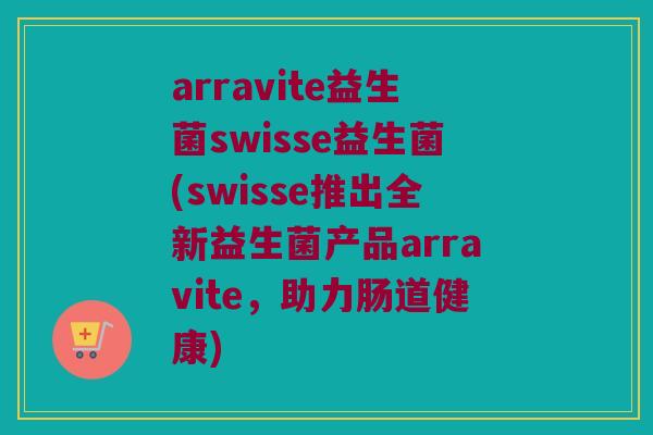 arravite益生菌swisse益生菌(swisse推出全新益生菌产品arravite，助力肠道健康)