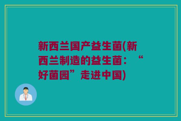 新西兰国产益生菌(新西兰制造的益生菌：“好菌园”走进中国)