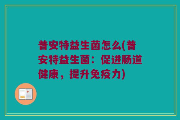 普安特益生菌怎么(普安特益生菌:促进肠道健康,提升力) 普安特益生菌怎么(普安特益生菌:促进肠道健康,提升力)