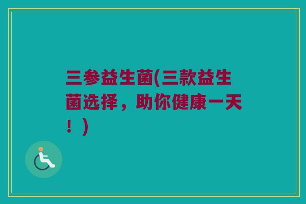 三参益生菌(三款益生菌选择，助你健康一天！)