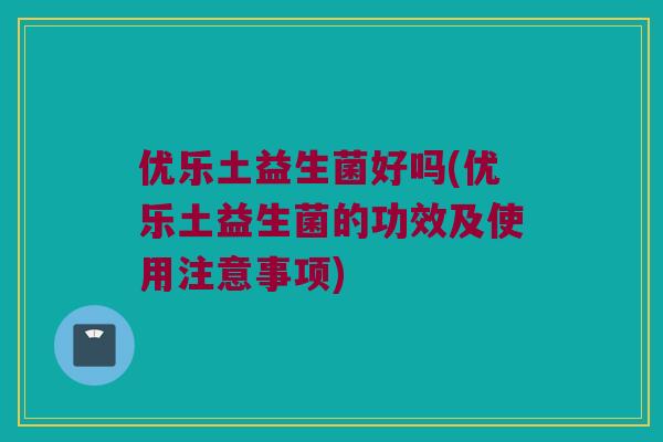 优乐土益生菌好吗(优乐土益生菌的功效及使用注意事项)