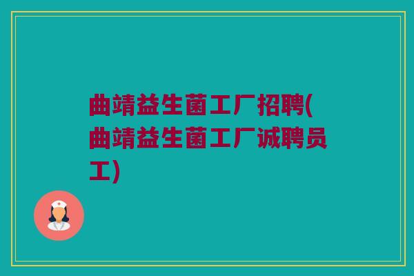 曲靖益生菌工厂招聘(曲靖益生菌工厂诚聘员工) 曲靖益生菌工厂招聘(曲靖益生菌工厂诚聘员工)