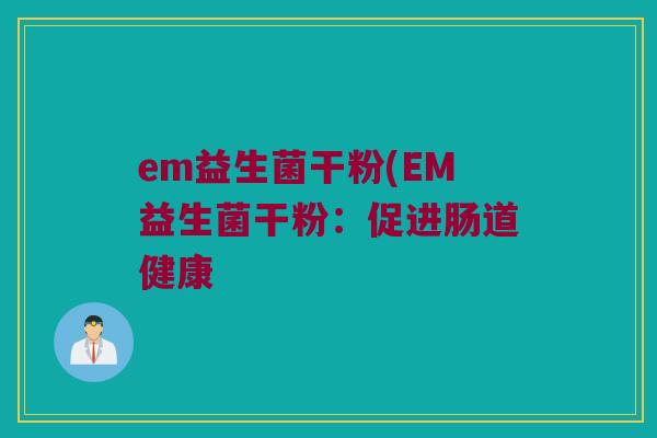 em益生菌干粉(EM益生菌干粉:促进肠道健康 em益生菌干粉(EM益生菌干粉:促进肠道健康