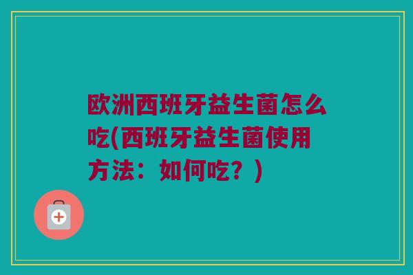 欧洲西班牙益生菌怎么吃(西班牙益生菌使用方法：如何吃？)