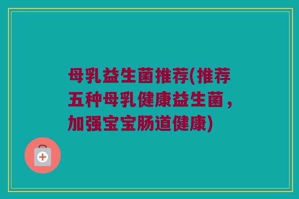 母乳益生菌推荐(推荐五种母乳健康益生菌，加强宝宝肠道健康)