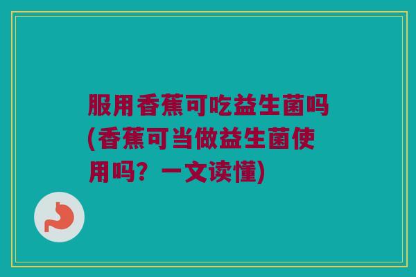 服用香蕉可吃益生菌吗(香蕉可当做益生菌使用吗？一文读懂)