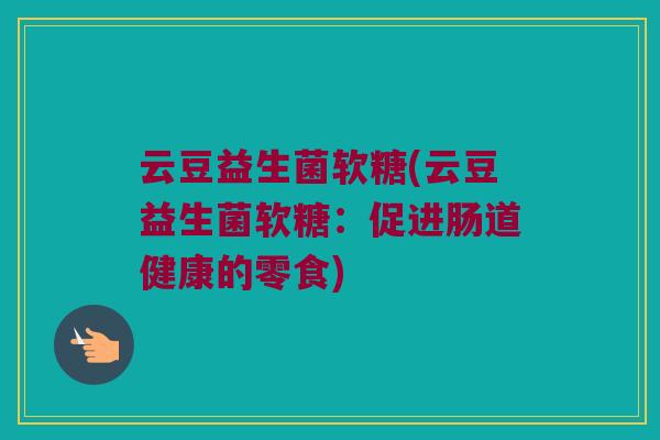 云豆益生菌软糖(云豆益生菌软糖：促进肠道健康的零食)
