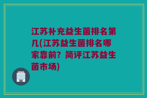 江苏补充益生菌排名第几(江苏益生菌排名哪家靠前？简评江苏益生菌市场)