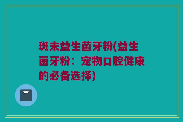 斑末益生菌牙粉(益生菌牙粉：宠物口腔健康的必备选择)