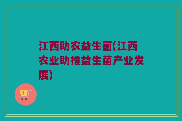 江西助农益生菌(江西农业助推益生菌产业发展)