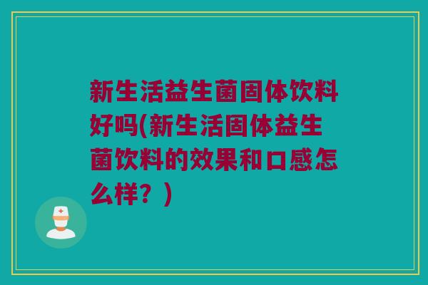 新生活益生菌固体饮料好吗(新生活固体益生菌饮料的效果和口感怎么样?) 新生活益生菌固体饮料好吗(新生活固体益生菌饮料的效果和口感怎么样?)