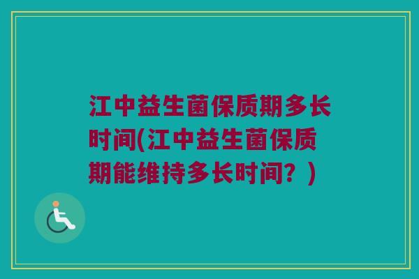 江中益生菌保质期多长时间(江中益生菌保质期能维持多长时间？)