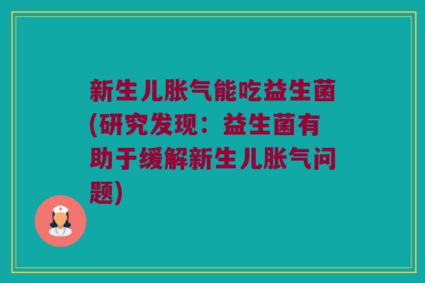 新生儿胀气能吃益生菌(研究发现：益生菌有助于缓解新生儿胀气问题)