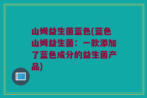山姆益生菌蓝色(蓝色山姆益生菌：一款添加了蓝色成分的益生菌产品)