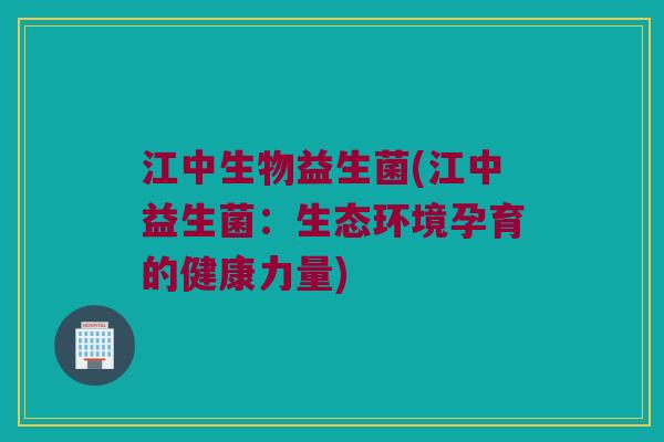 江中生物益生菌(江中益生菌：生态环境孕育的健康力量)