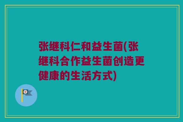 张继科仁和益生菌(张继科合作益生菌创造更健康的生活方式)