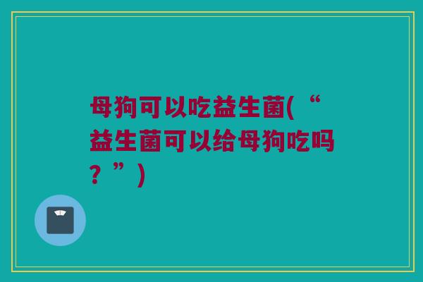 母狗可以吃益生菌(“益生菌可以给母狗吃吗？”)