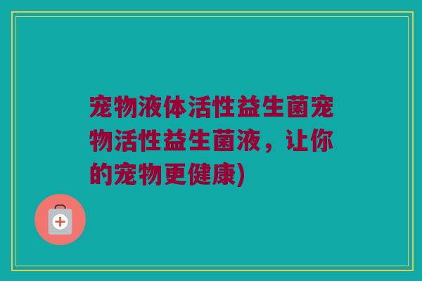 宠物液体活性益生菌宠物活性益生菌液,让你的宠物更健康) 宠物液体活性益生菌宠物活性益生菌液,让你的宠物更健康)