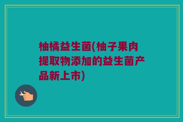 柚橘益生菌(柚子果肉提取物添加的益生菌产品新上市)