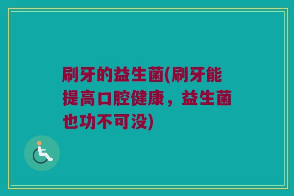 刷牙的益生菌(刷牙能提高口腔健康，益生菌也功不可没)