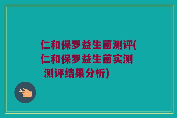 仁和保罗益生菌测评(仁和保罗益生菌实测 测评结果分析) 仁和保罗益生菌测评(仁和保罗益生菌实测 测评结果分析)