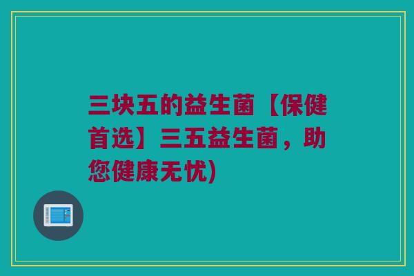 三块五的益生菌【保健首选】三五益生菌，助您健康无忧)