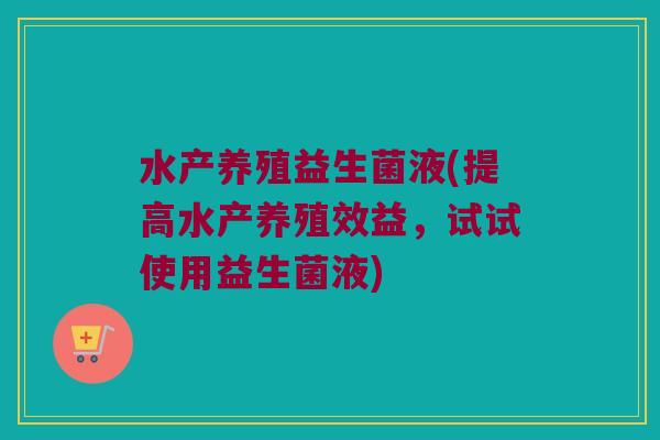 水产养殖益生菌液(提高水产养殖效益，试试使用益生菌液)