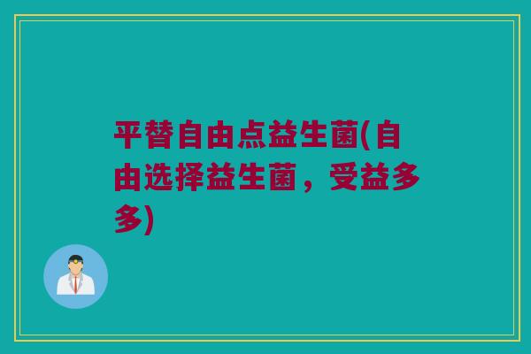 平替自由点益生菌(自由选择益生菌，受益多多)