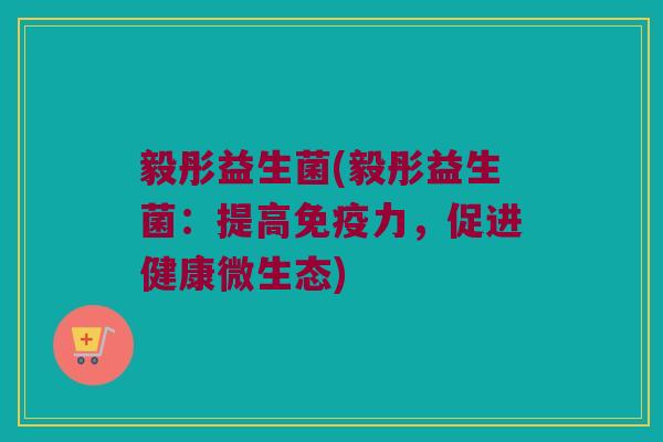 毅彤益生菌(毅彤益生菌：提高免疫力，促进健康微生态)