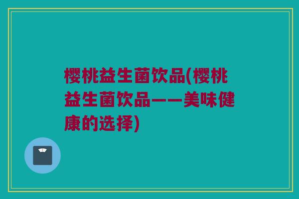 樱桃益生菌饮品(樱桃益生菌饮品——美味健康的选择)