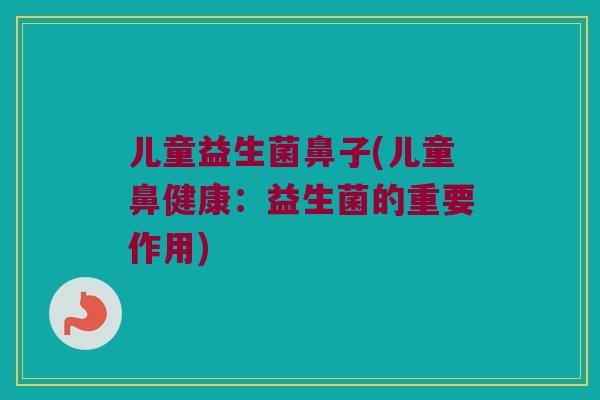儿童益生菌鼻子(儿童鼻健康：益生菌的重要作用)